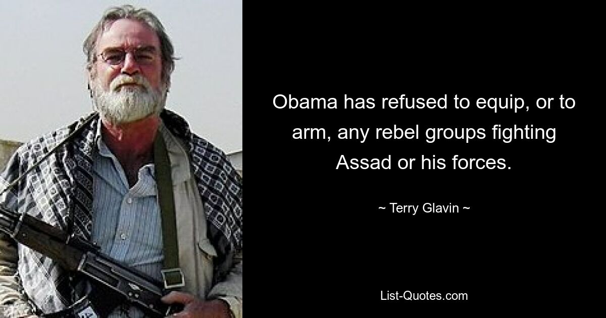 Obama has refused to equip, or to arm, any rebel groups fighting Assad or his forces. — © Terry Glavin