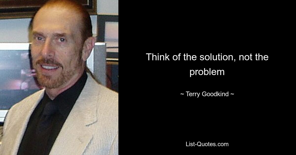 Think of the solution, not the problem — © Terry Goodkind