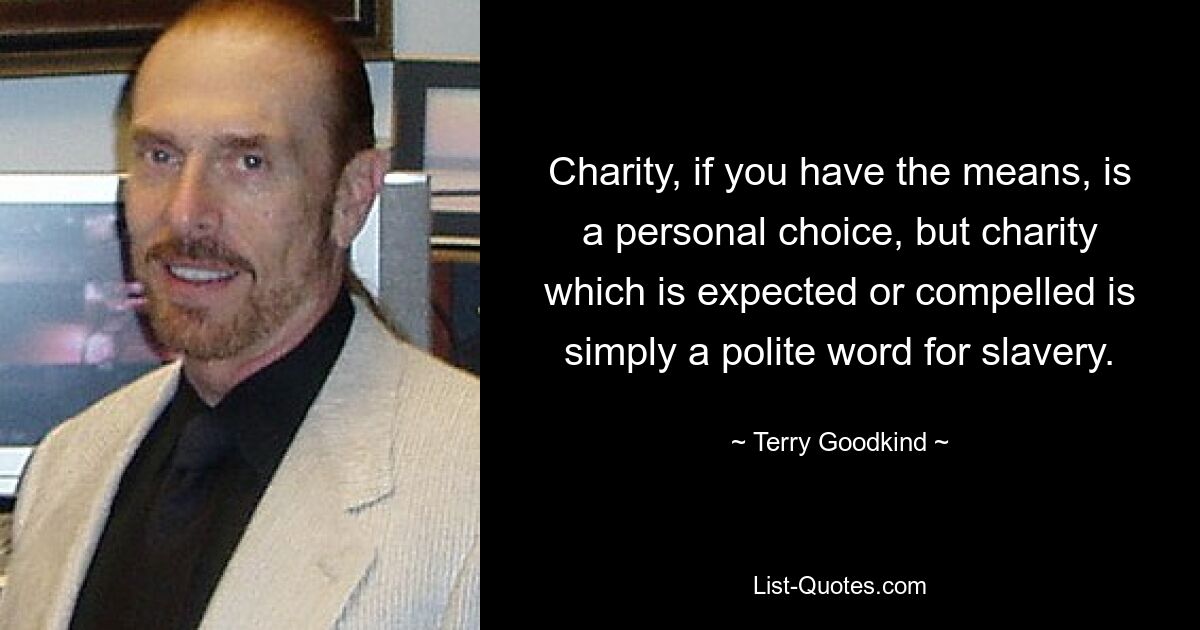 Charity, if you have the means, is a personal choice, but charity which is expected or compelled is simply a polite word for slavery. — © Terry Goodkind