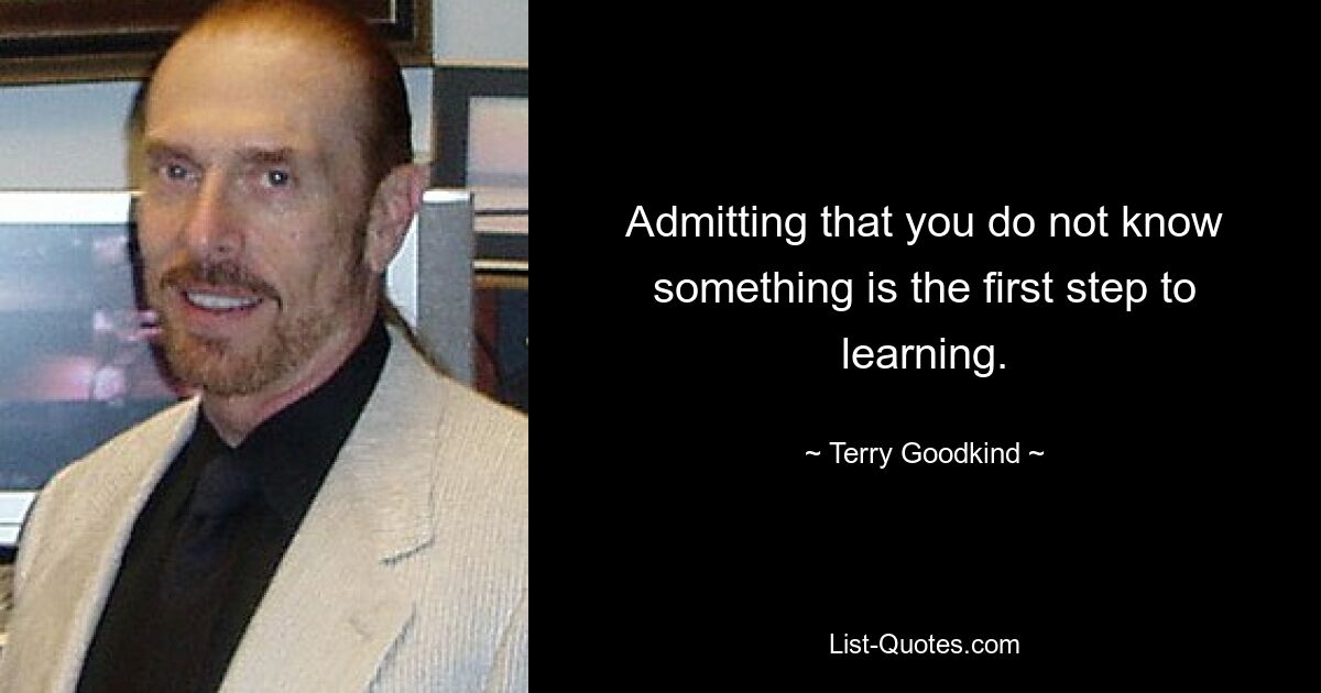 Admitting that you do not know something is the first step to learning. — © Terry Goodkind