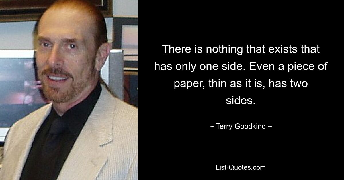 There is nothing that exists that has only one side. Even a piece of paper, thin as it is, has two sides. — © Terry Goodkind