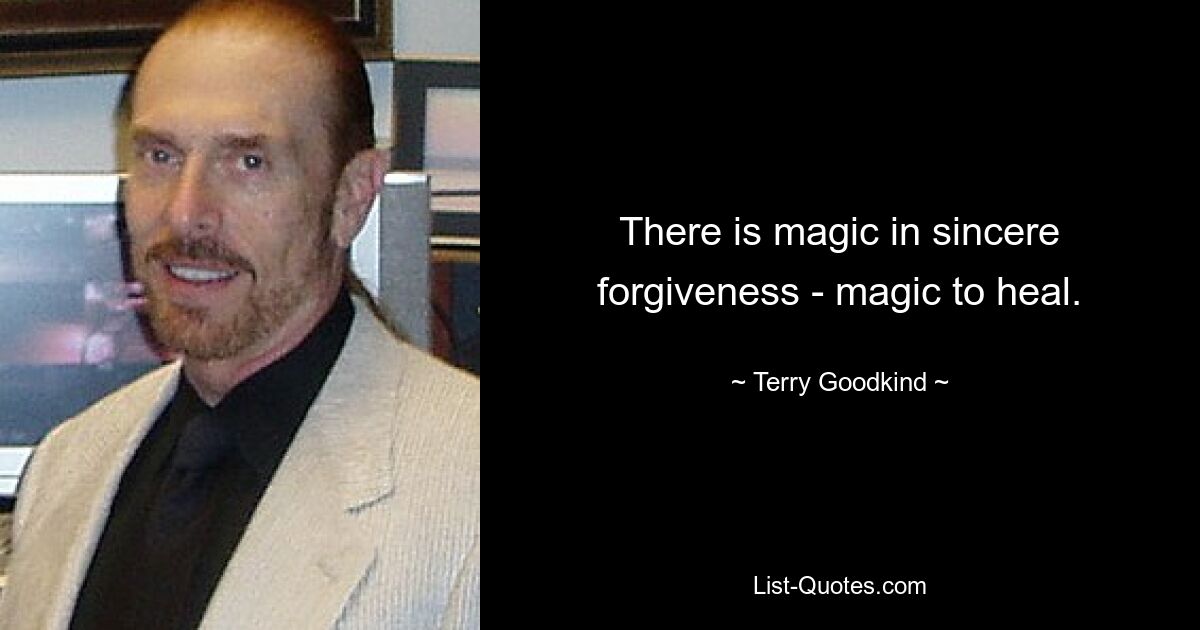 There is magic in sincere forgiveness - magic to heal. — © Terry Goodkind