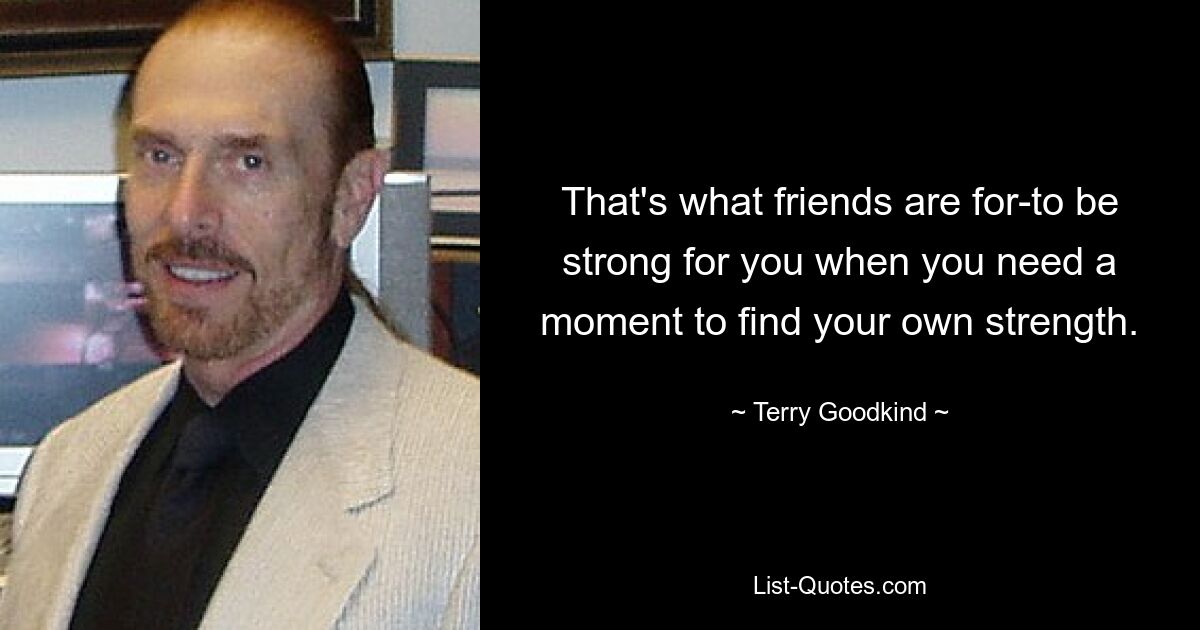 That's what friends are for-to be strong for you when you need a moment to find your own strength. — © Terry Goodkind