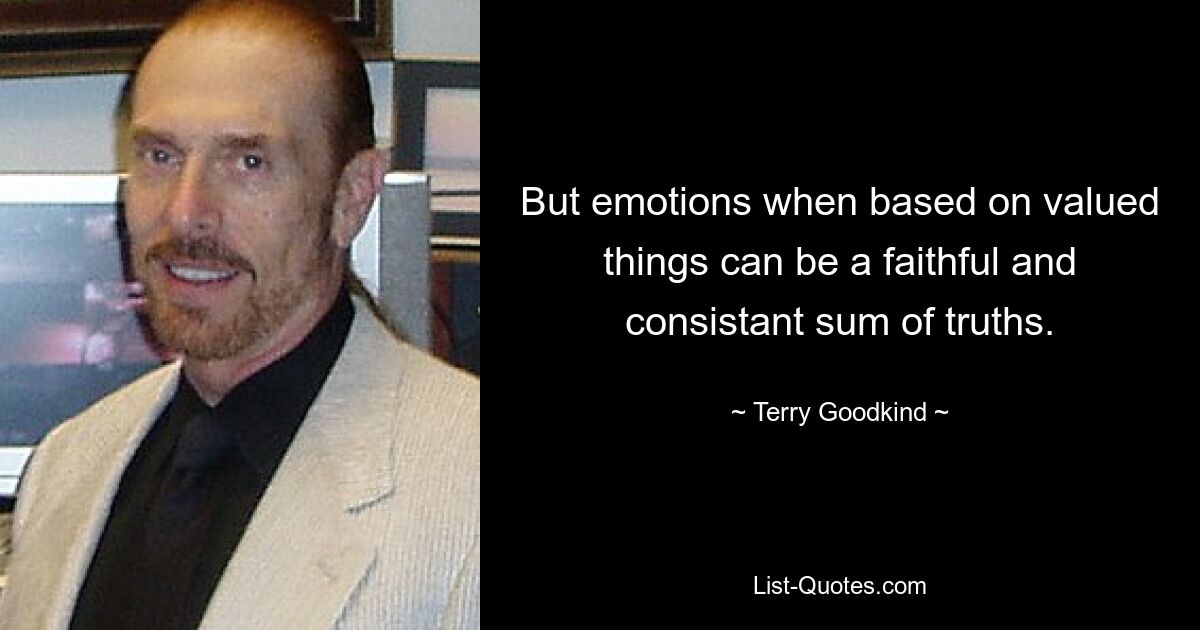 But emotions when based on valued things can be a faithful and consistant sum of truths. — © Terry Goodkind