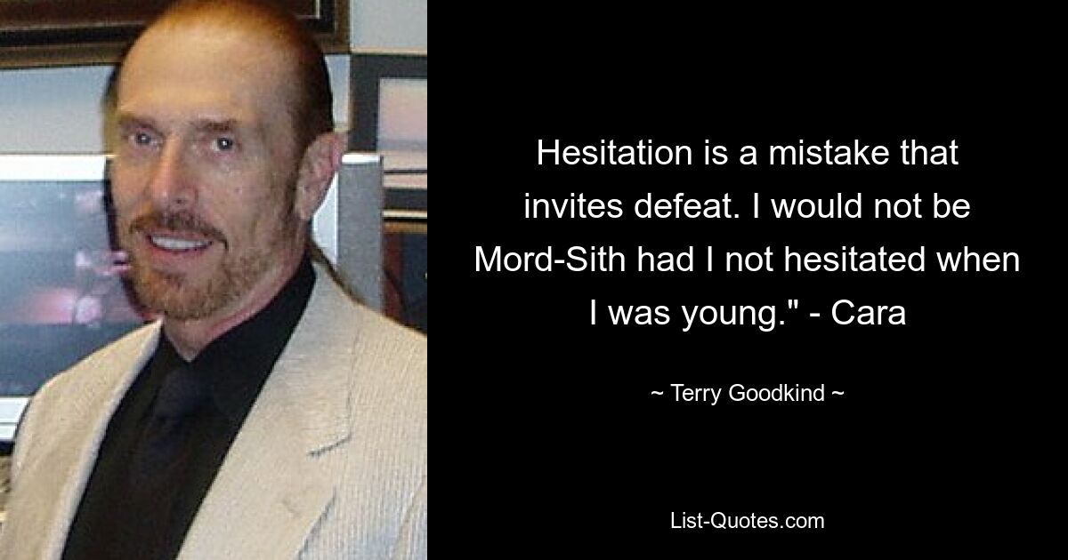 Hesitation is a mistake that invites defeat. I would not be Mord-Sith had I not hesitated when I was young." - Cara — © Terry Goodkind