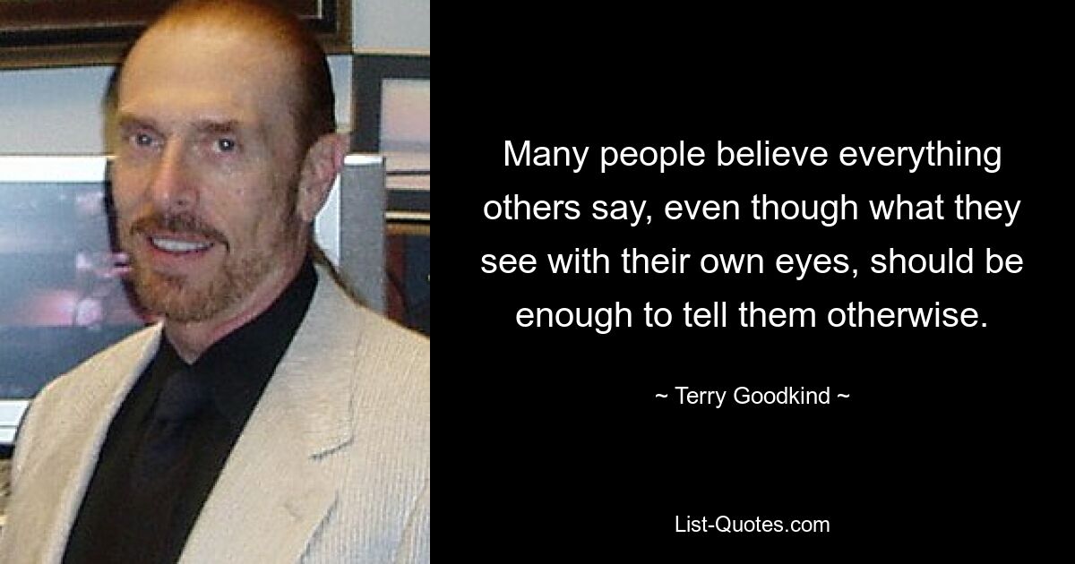 Many people believe everything others say, even though what they see with their own eyes, should be enough to tell them otherwise. — © Terry Goodkind