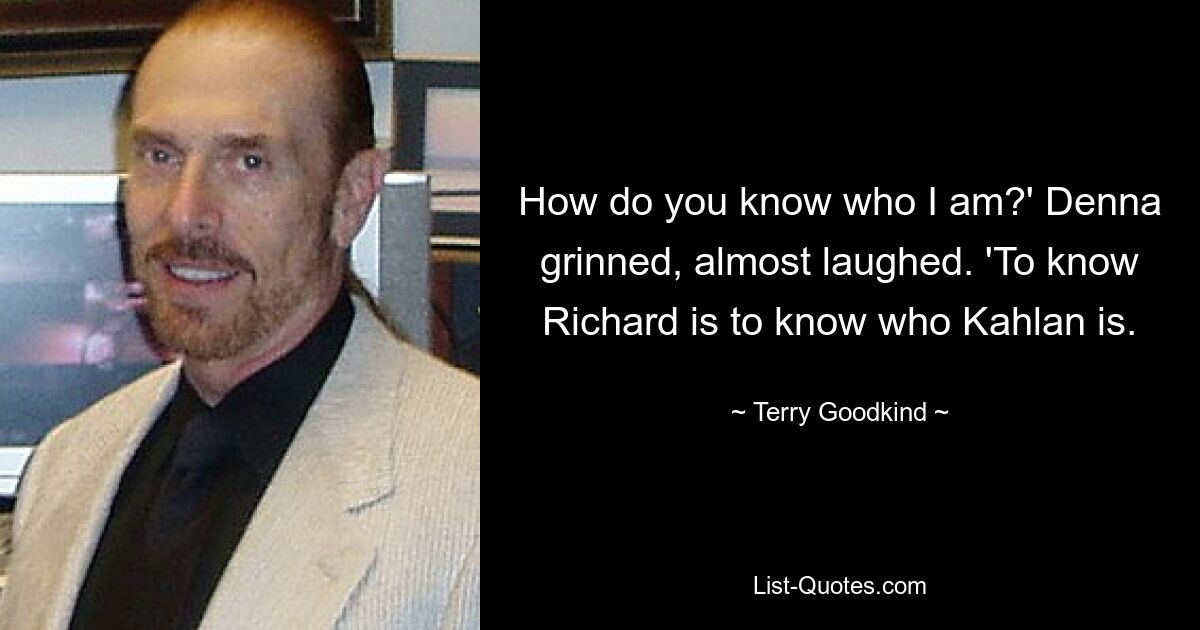 How do you know who I am?' Denna grinned, almost laughed. 'To know Richard is to know who Kahlan is. — © Terry Goodkind