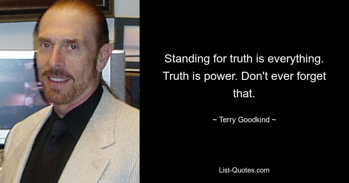 Standing for truth is everything. Truth is power. Don't ever forget that. — © Terry Goodkind