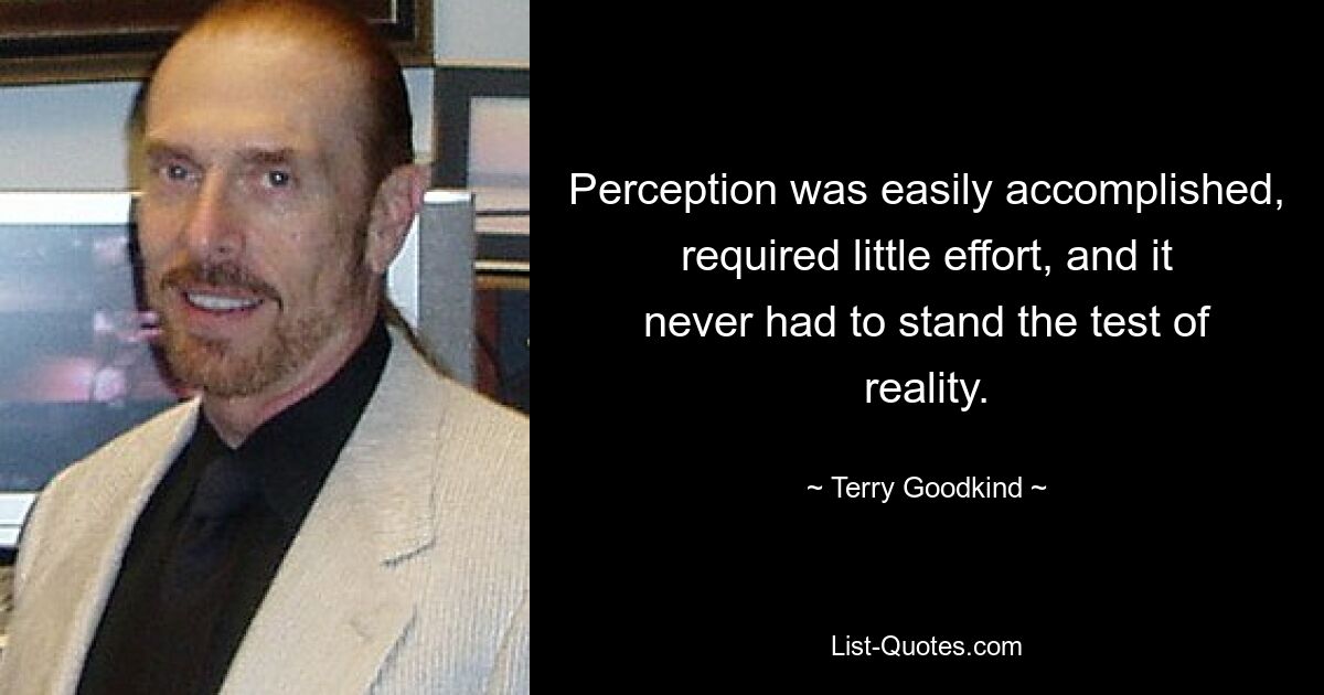 Perception was easily accomplished, required little effort, and it never had to stand the test of reality. — © Terry Goodkind