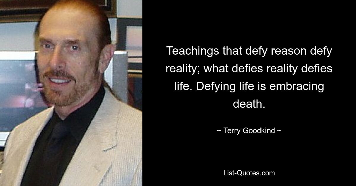 Teachings that defy reason defy reality; what defies reality defies life. Defying life is embracing death. — © Terry Goodkind