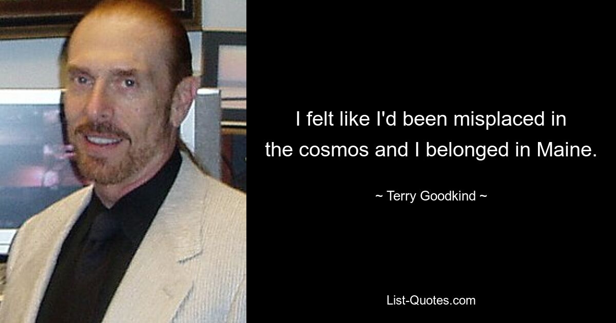 I felt like I'd been misplaced in the cosmos and I belonged in Maine. — © Terry Goodkind