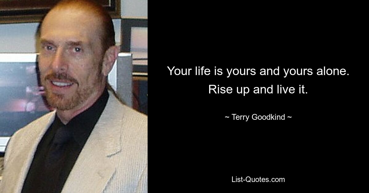 Your life is yours and yours alone. Rise up and live it. — © Terry Goodkind