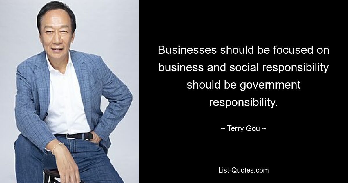 Businesses should be focused on business and social responsibility should be government responsibility. — © Terry Gou