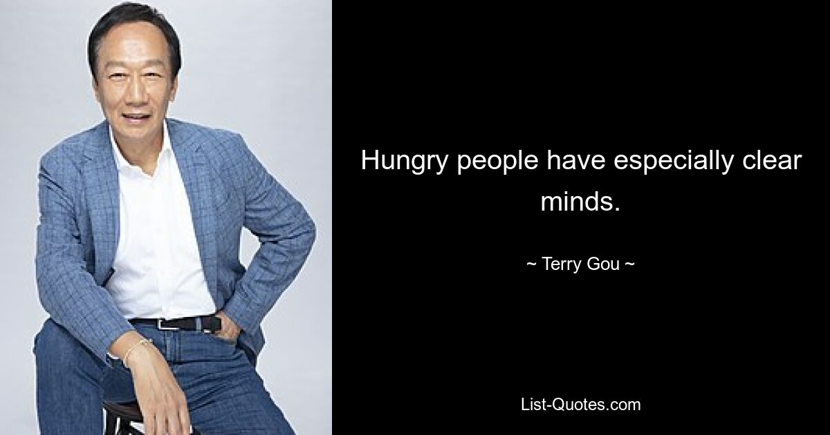 Hungry people have especially clear minds. — © Terry Gou