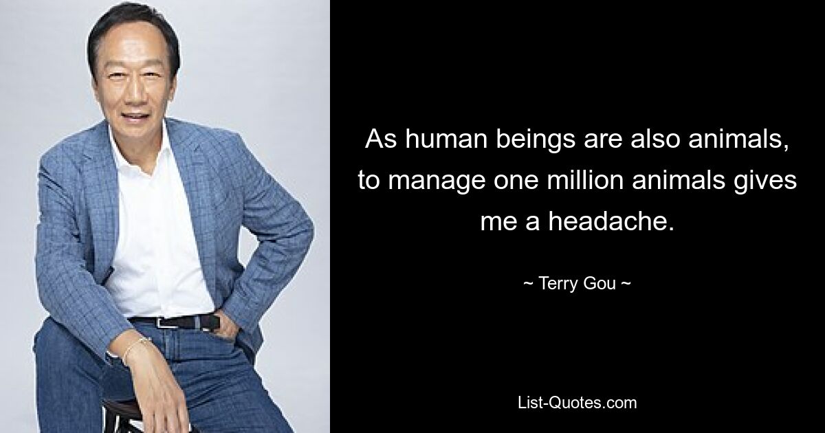 As human beings are also animals, to manage one million animals gives me a headache. — © Terry Gou