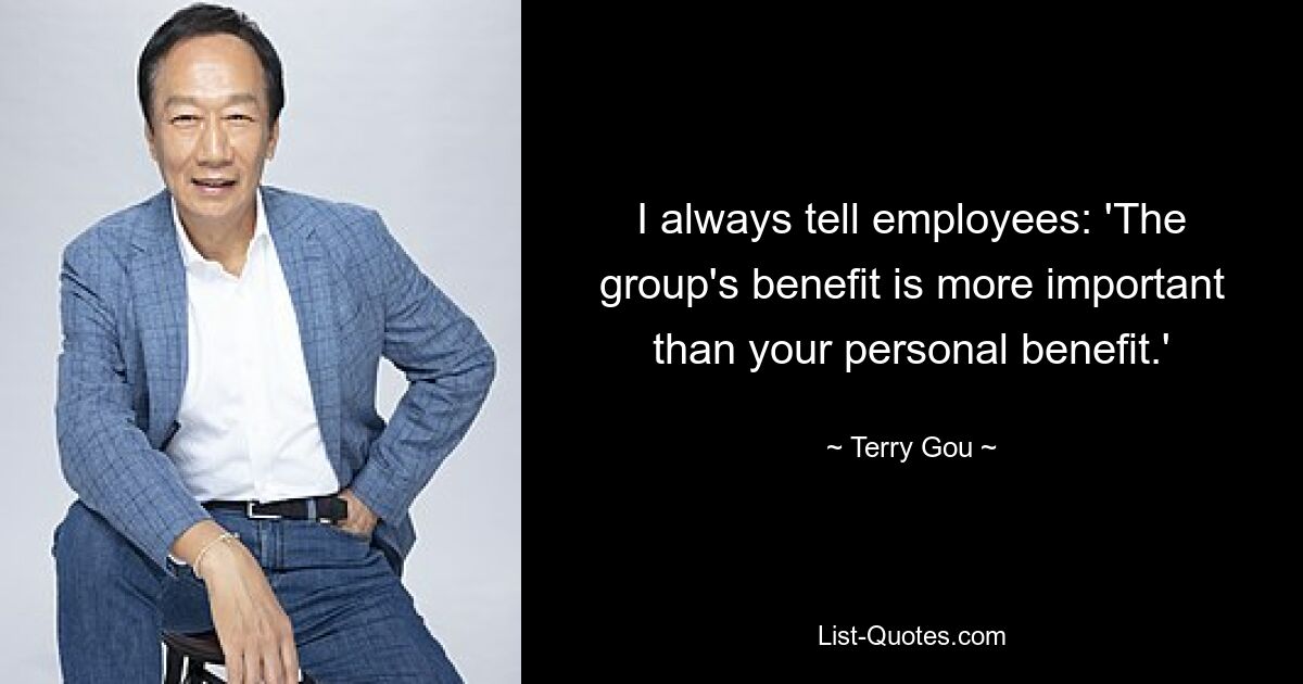 I always tell employees: 'The group's benefit is more important than your personal benefit.' — © Terry Gou