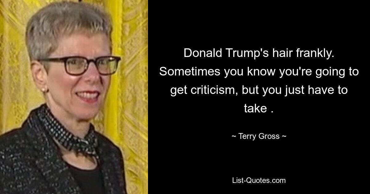 Donald Trump's hair frankly. Sometimes you know you're going to get criticism, but you just have to take . — © Terry Gross