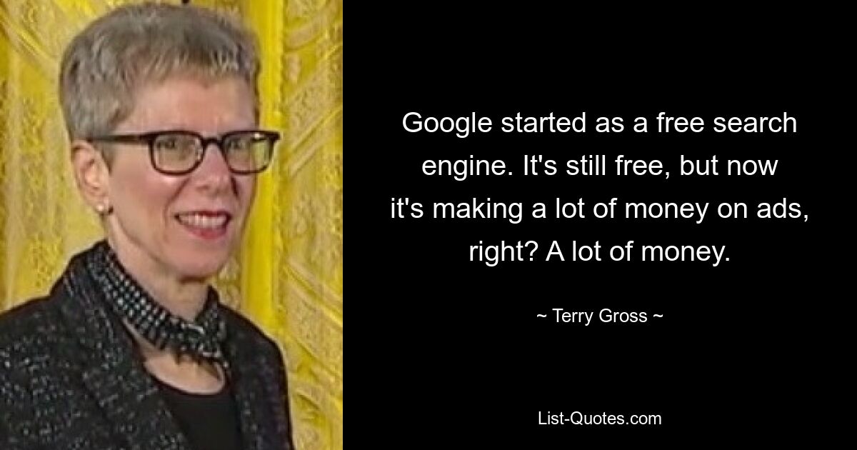 Google started as a free search engine. It's still free, but now it's making a lot of money on ads, right? A lot of money. — © Terry Gross