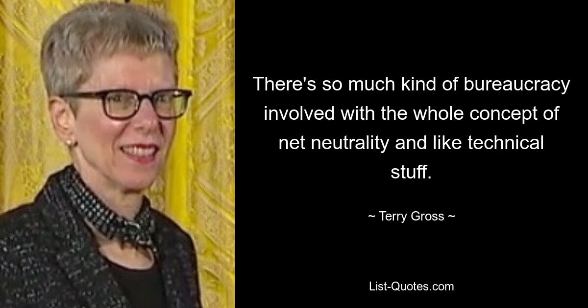 There's so much kind of bureaucracy involved with the whole concept of net neutrality and like technical stuff. — © Terry Gross