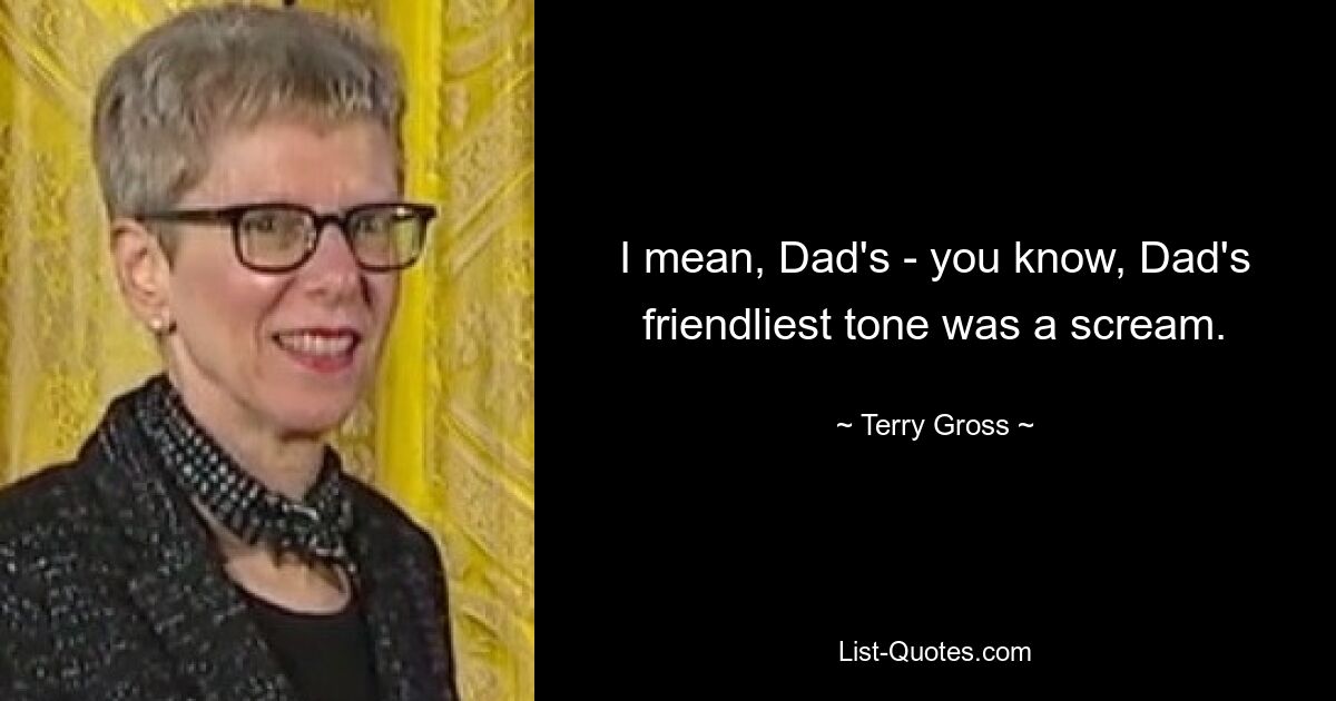 I mean, Dad's - you know, Dad's friendliest tone was a scream. — © Terry Gross