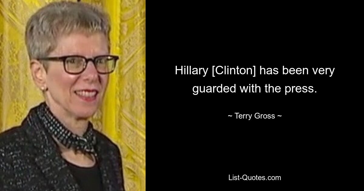 Hillary [Clinton] has been very guarded with the press. — © Terry Gross