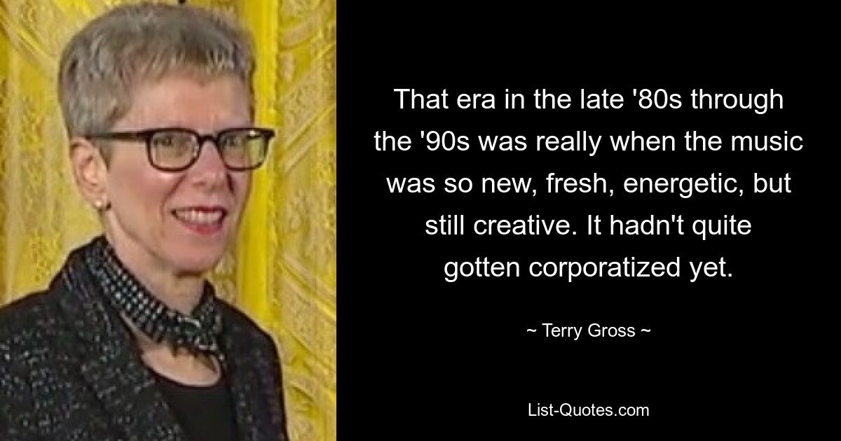 That era in the late '80s through the '90s was really when the music was so new, fresh, energetic, but still creative. It hadn't quite gotten corporatized yet. — © Terry Gross