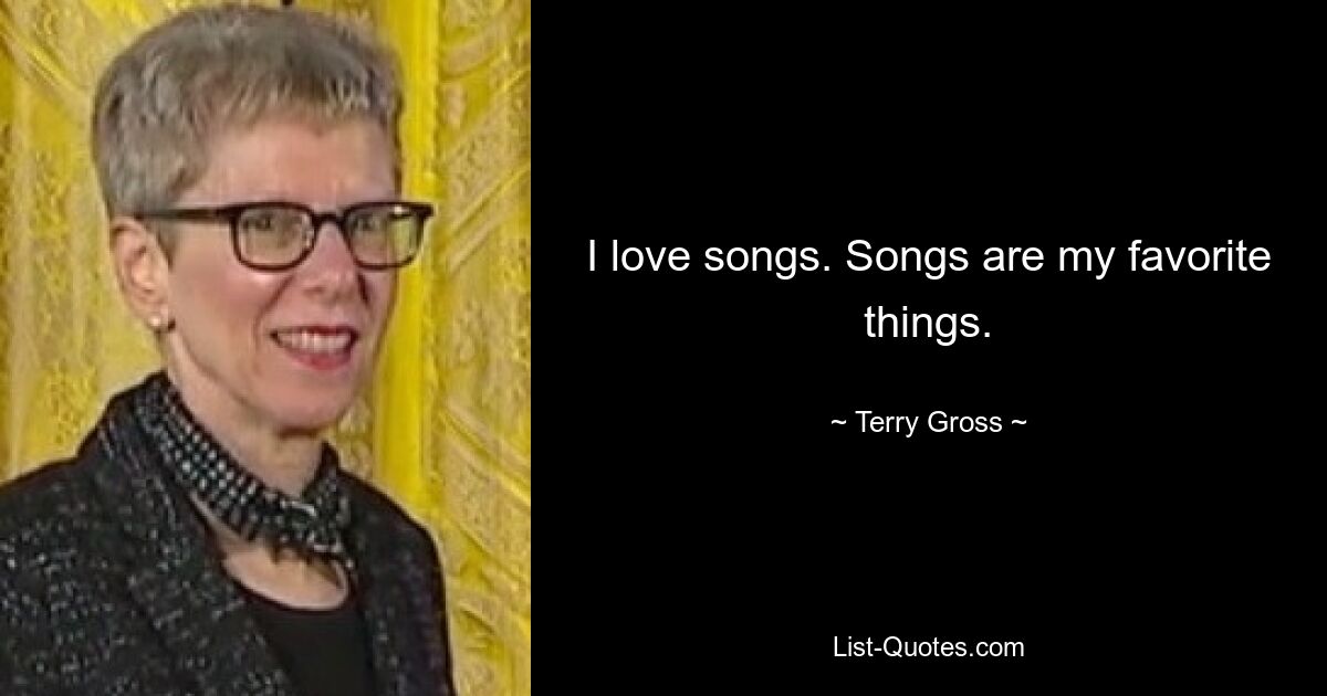 I love songs. Songs are my favorite things. — © Terry Gross