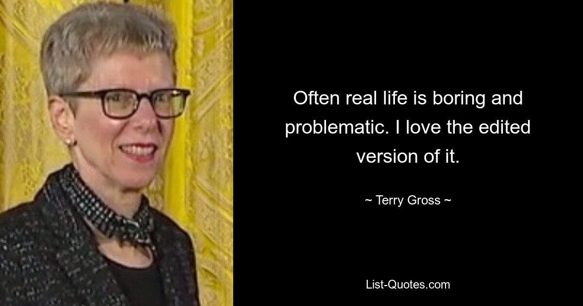 Often real life is boring and problematic. I love the edited version of it. — © Terry Gross