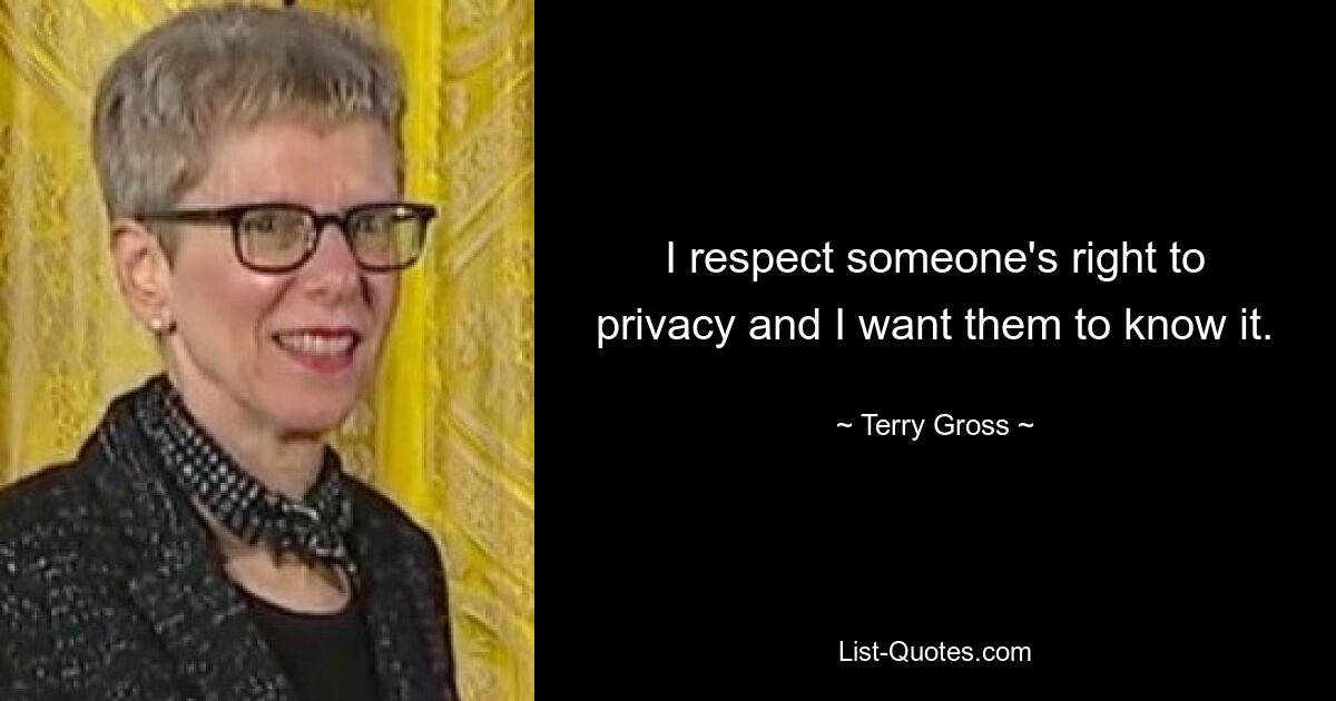 I respect someone's right to privacy and I want them to know it. — © Terry Gross