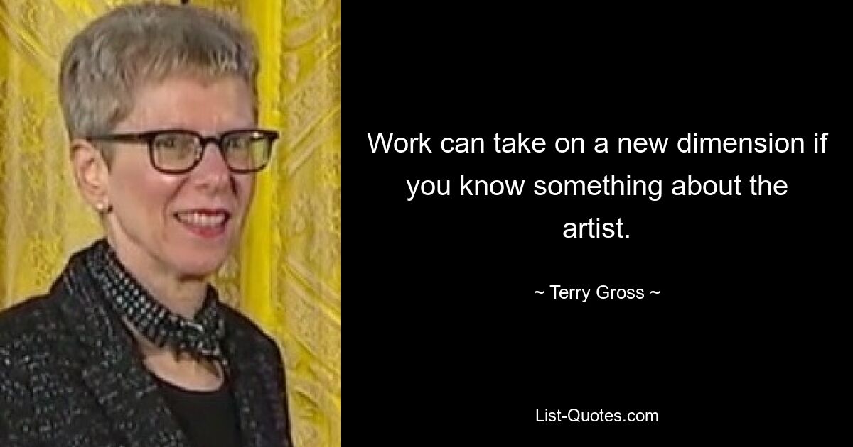 Work can take on a new dimension if you know something about the artist. — © Terry Gross