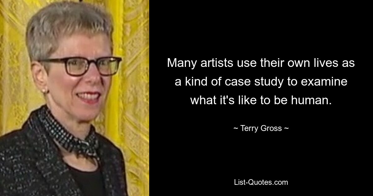 Many artists use their own lives as a kind of case study to examine what it's like to be human. — © Terry Gross