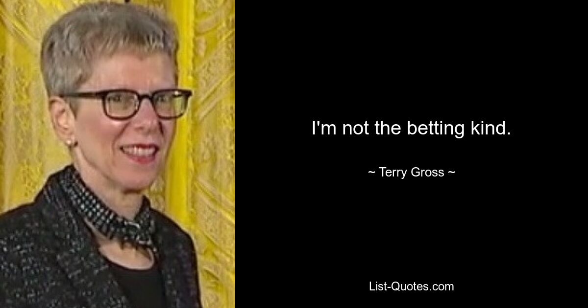 I'm not the betting kind. — © Terry Gross