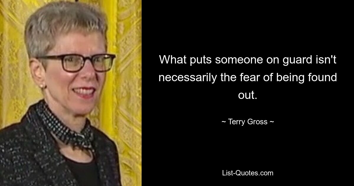 What puts someone on guard isn't necessarily the fear of being found out. — © Terry Gross