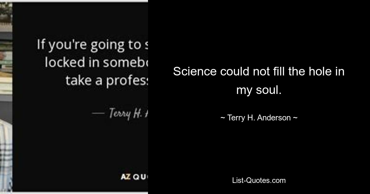 Science could not fill the hole in my soul. — © Terry H. Anderson