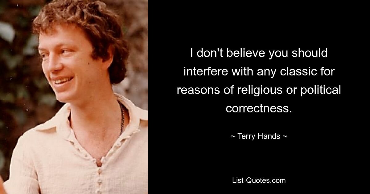 I don't believe you should interfere with any classic for reasons of religious or political correctness. — © Terry Hands