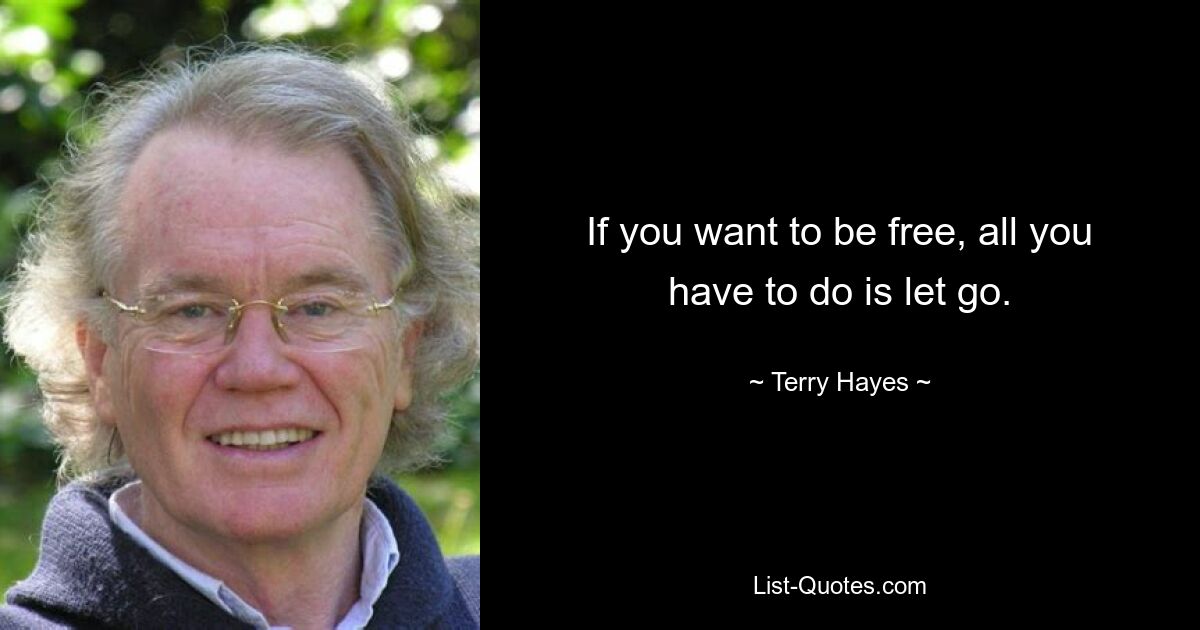 If you want to be free, all you have to do is let go. — © Terry Hayes