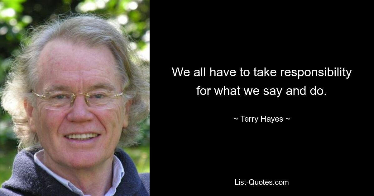 We all have to take responsibility for what we say and do. — © Terry Hayes