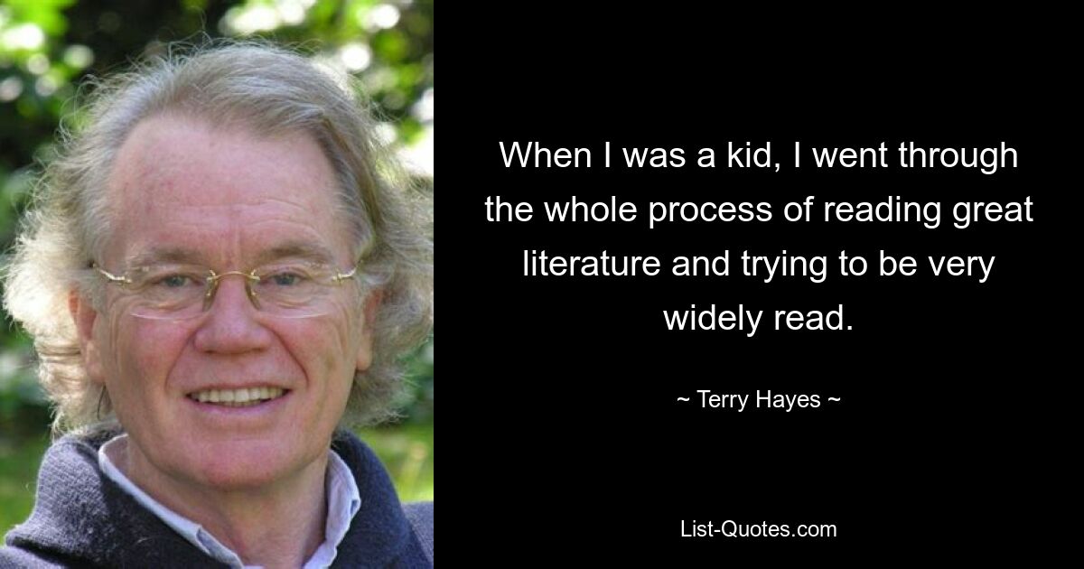 When I was a kid, I went through the whole process of reading great literature and trying to be very widely read. — © Terry Hayes