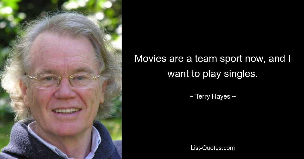 Movies are a team sport now, and I want to play singles. — © Terry Hayes