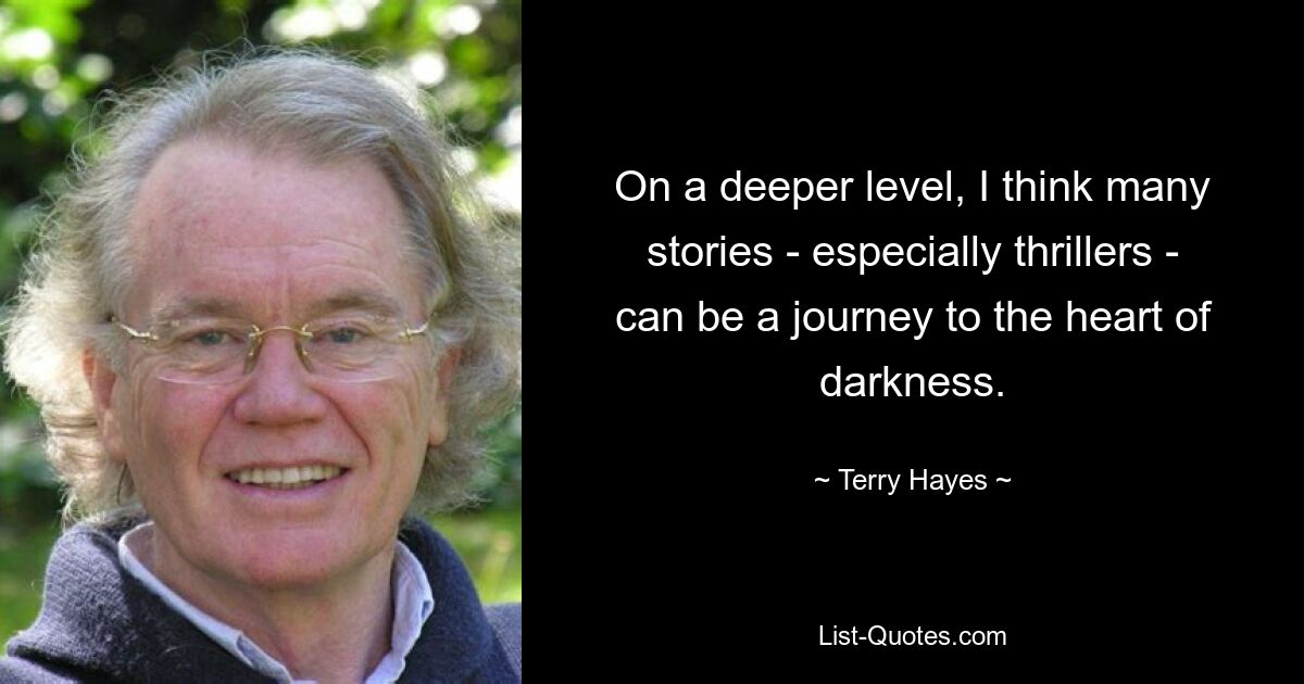 On a deeper level, I think many stories - especially thrillers - can be a journey to the heart of darkness. — © Terry Hayes