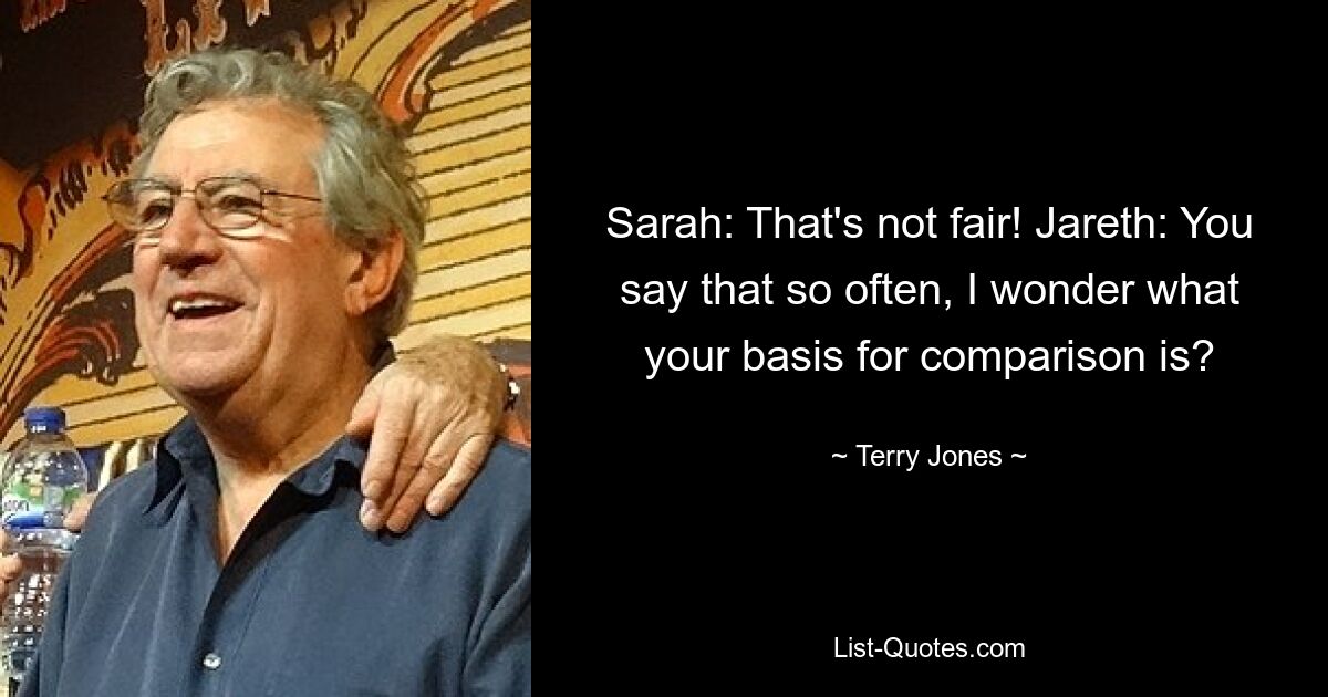 Sarah: That's not fair! Jareth: You say that so often, I wonder what your basis for comparison is? — © Terry Jones