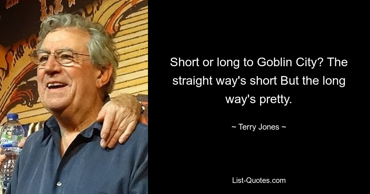 Short or long to Goblin City? The straight way's short But the long way's pretty. — © Terry Jones