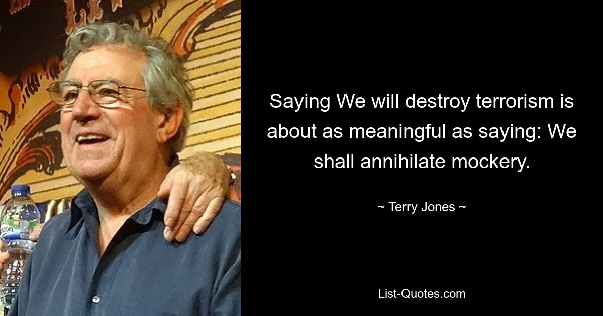 Saying We will destroy terrorism is about as meaningful as saying: We shall annihilate mockery. — © Terry Jones