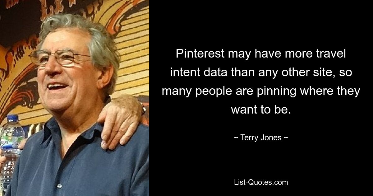 Pinterest may have more travel intent data than any other site, so many people are pinning where they want to be. — © Terry Jones