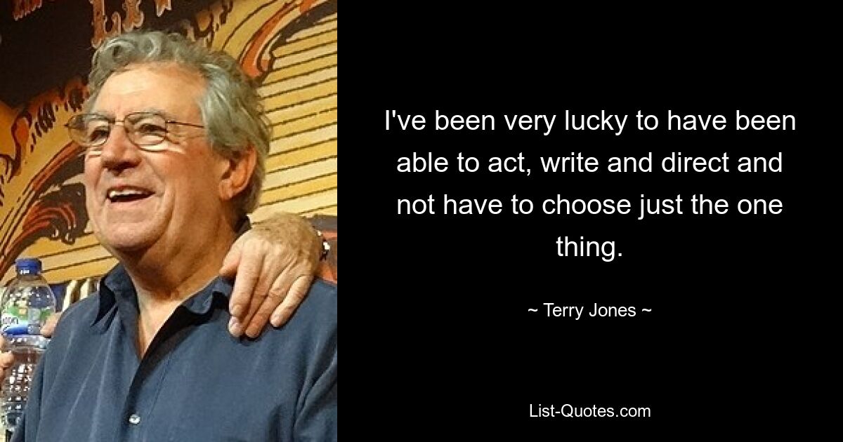 I've been very lucky to have been able to act, write and direct and not have to choose just the one thing. — © Terry Jones