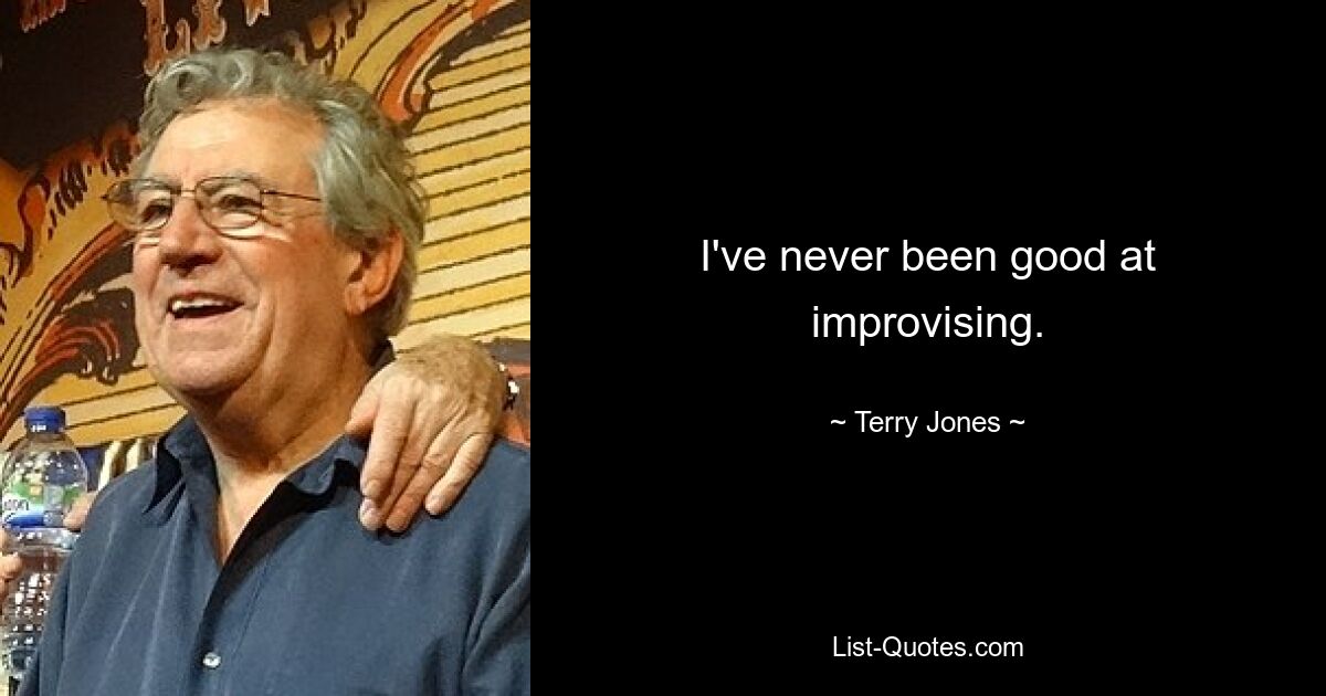 I've never been good at improvising. — © Terry Jones