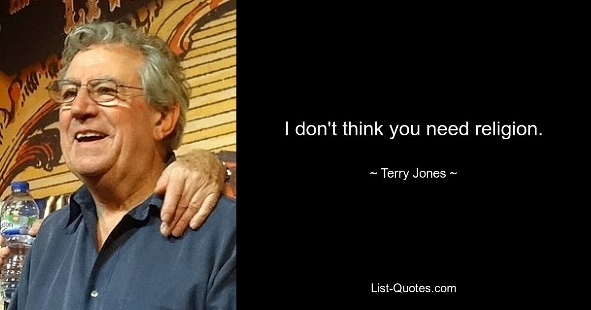 I don't think you need religion. — © Terry Jones