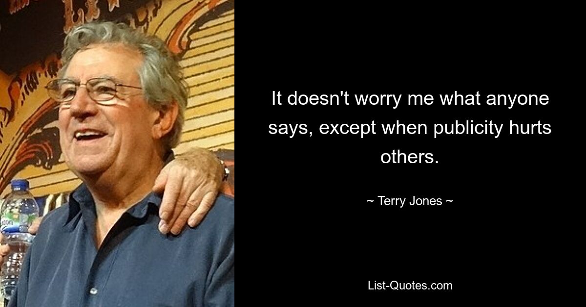 It doesn't worry me what anyone says, except when publicity hurts others. — © Terry Jones