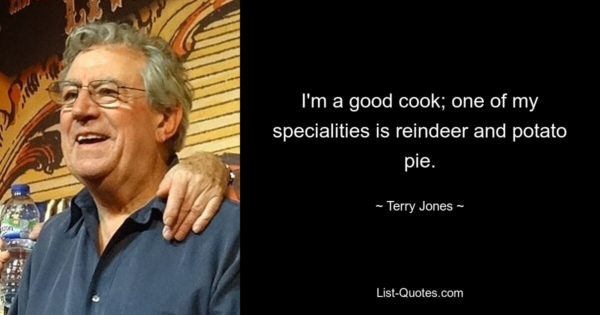 I'm a good cook; one of my specialities is reindeer and potato pie. — © Terry Jones