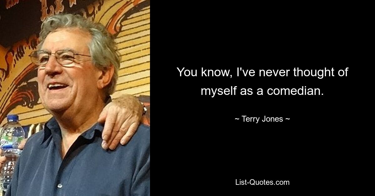 You know, I've never thought of myself as a comedian. — © Terry Jones